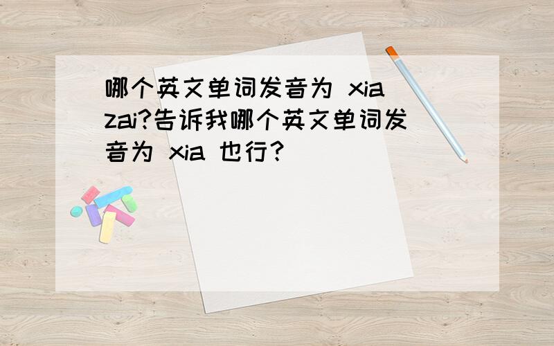 哪个英文单词发音为 xia zai?告诉我哪个英文单词发音为 xia 也行？