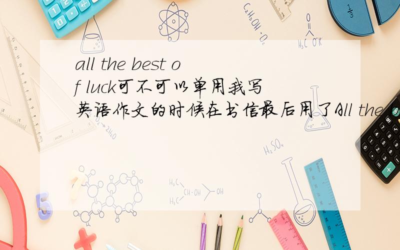 all the best of luck可不可以单用我写英语作文的时候在书信最后用了All the best of luck可不可以啊?我写的是：All the best of luck.Looking forward to your reply.单用这个是必须加I wish么