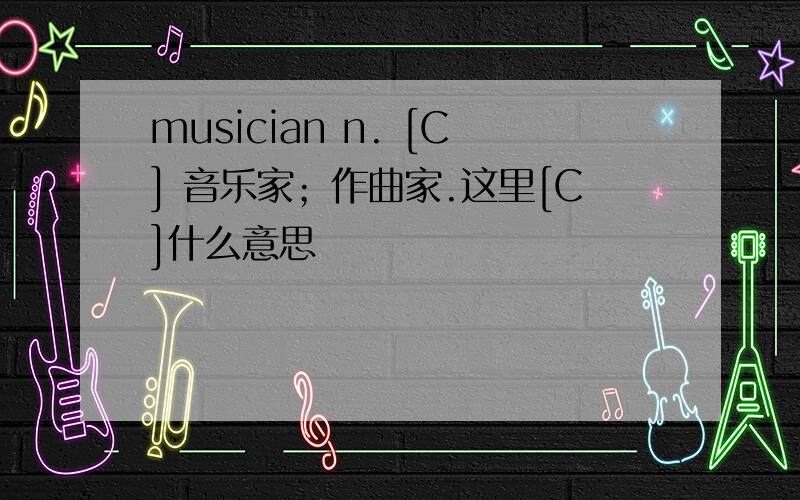 musician n. [C] 音乐家；作曲家.这里[C]什么意思