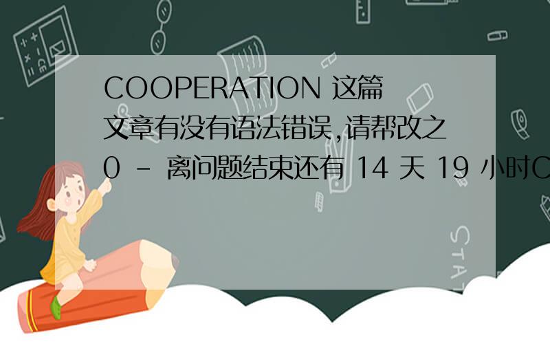COOPERATION 这篇文章有没有语法错误,请帮改之0 - 离问题结束还有 14 天 19 小时COOPERATION 这篇文章有没有语法错误,请帮改之 0 - 离问题结束还有 14 天 23 小时 One person is still a person .but two people are