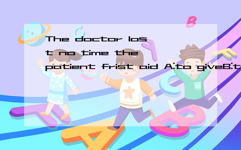 The doctor lost no time the patient frist aid A:to giveB:to have givenC:givingDhaving given
