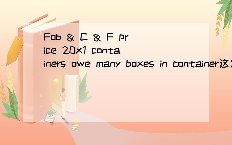 Fob & C & F price 20x1 containers owe many boxes in container这怎么翻译!