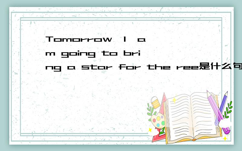 Tomorrow  I  am going to bring a star for the ree是什么句式是将来时,还是现在时,还是过去时.