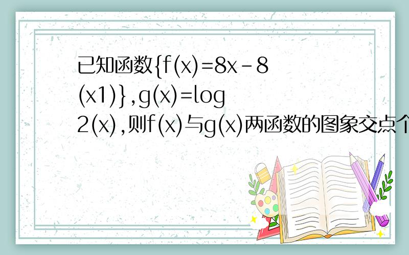 已知函数{f(x)=8x-8(x1)},g(x)=log2(x),则f(x)与g(x)两函数的图象交点个数____我自己作图做出一个交点,软件作图也是一个,而老师讲得是两个,