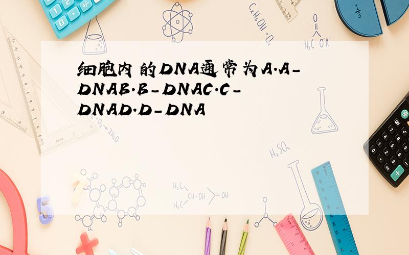 细胞内的DNA通常为A.A-DNAB.B-DNAC.C-DNAD.D-DNA