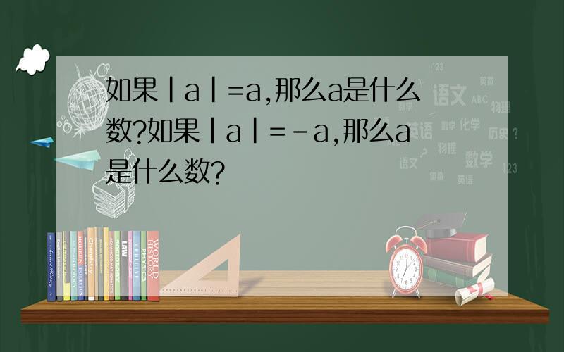 如果|a|=a,那么a是什么数?如果|a|=-a,那么a是什么数?