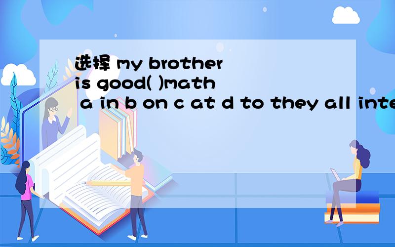 选择 my brother is good( )math a in b on c at d to they all interesed ( )history
