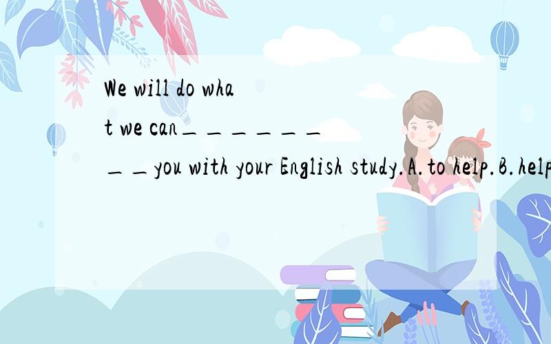 We will do what we can________you with your English study.A.to help.B.help.C.be helped D.be helping答案是A哎.是做do的宾语吗?.