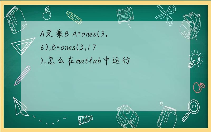 A叉乘B A=ones(3,6),B=ones(3,17),怎么在matlab中运行