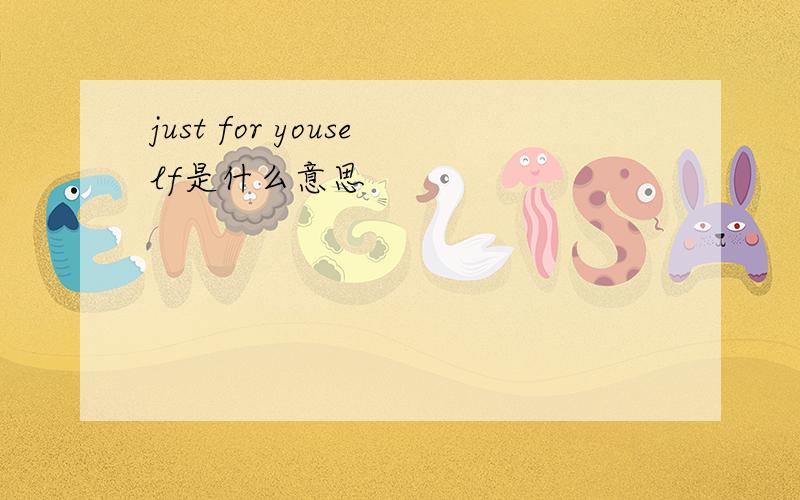 just for youself是什么意思