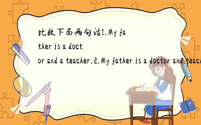 比较下面两句话1.My father is a doctor and a teacher.2.My father is a doctor and teacher.这么表达有什么区别吗?