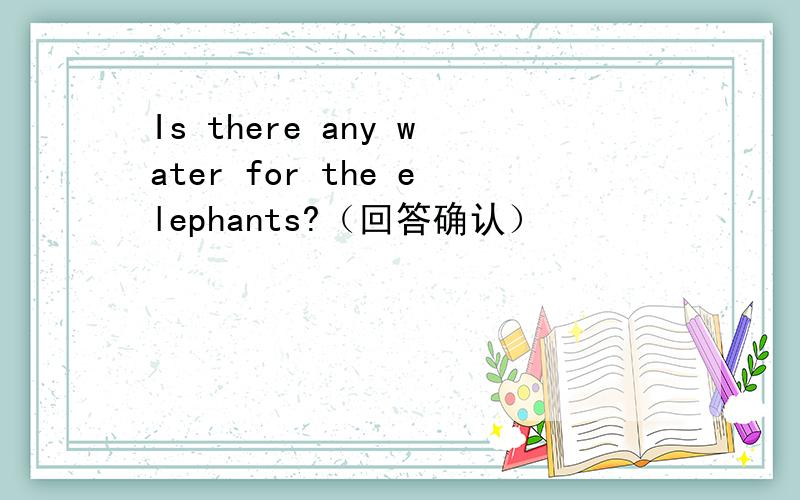 Is there any water for the elephants?（回答确认）