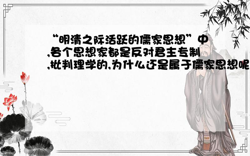 “明清之际活跃的儒家思想”中,各个思想家都是反对君主专制,批判理学的,为什么还是属于儒家思想呢?人教版历史必修三第四课,总觉得是从统治核心来反对儒学,为什么还是属于儒学的范畴?