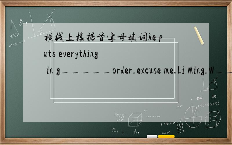 横线上根据首字母填词he puts everything in g_____order.excuse me,Li Ming.W______ black dog is this?he's my friend.Look!he's over there.let's go and see h____.