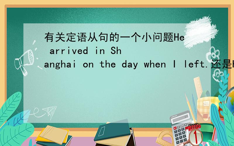 有关定语从句的一个小问题He arrived in Shanghai on the day when I left.还是He arrived in Shanghai the day when I left,