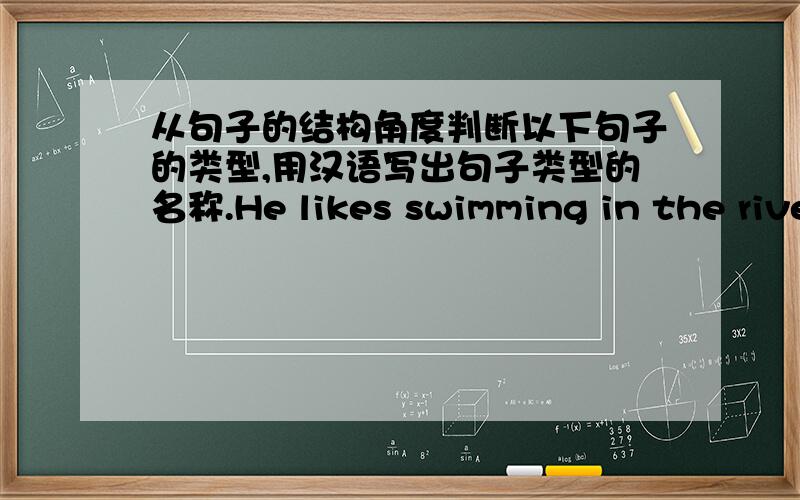从句子的结构角度判断以下句子的类型,用汉语写出句子类型的名称.He likes swimming in the river.