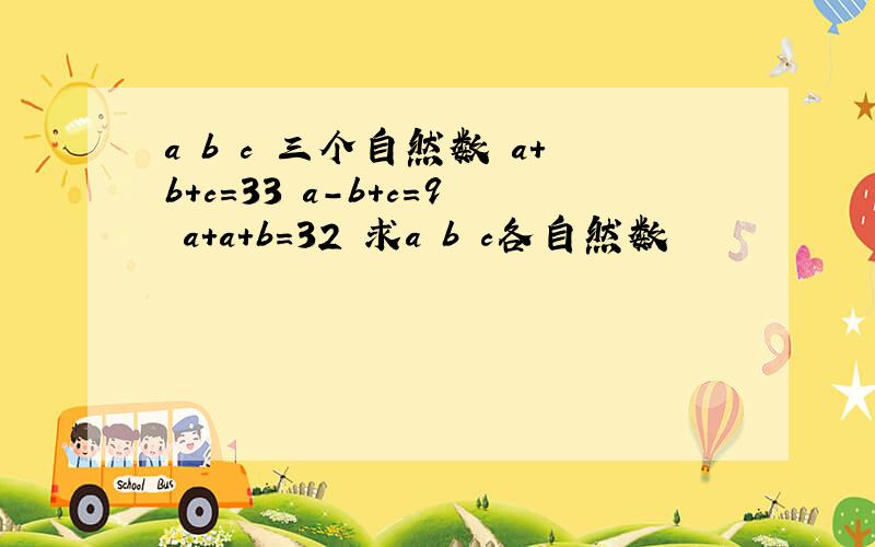 a b c 三个自然数 a+b+c=33 a-b+c=9 a+a+b=32 求a b c各自然数