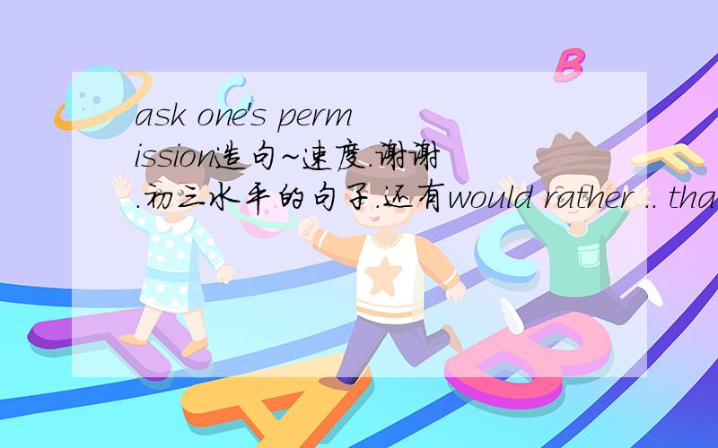 ask one's permission造句~速度.谢谢.初三水平的句子.还有would rather .. thancome up withby accident