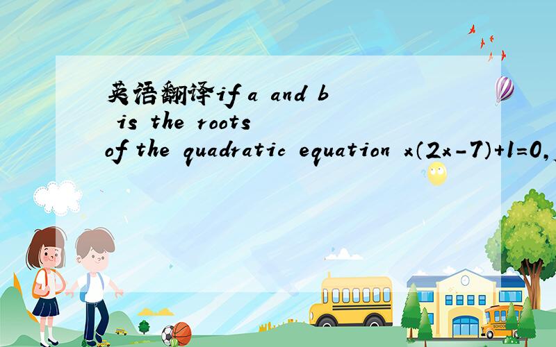 英语翻译if a and b is the roots of the quadratic equation x（2x-7）+1=0,form a quadratic equation in x whose roots are the neagtive of the reciprocals（倒数） of a and b