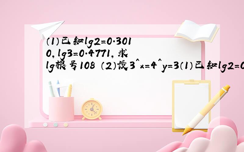 （1）已知lg2＝0.3010,lg3＝0.4771,求lg根号108 （2）设3^x＝4^y＝3（1）已知lg2＝0.3010,lg3＝0.4771,求lg根号108（2）设3^x＝4^y＝36,求2/x+1/y的值