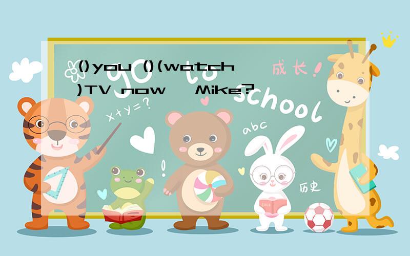 ()you ()(watch)TV now ,Mike?