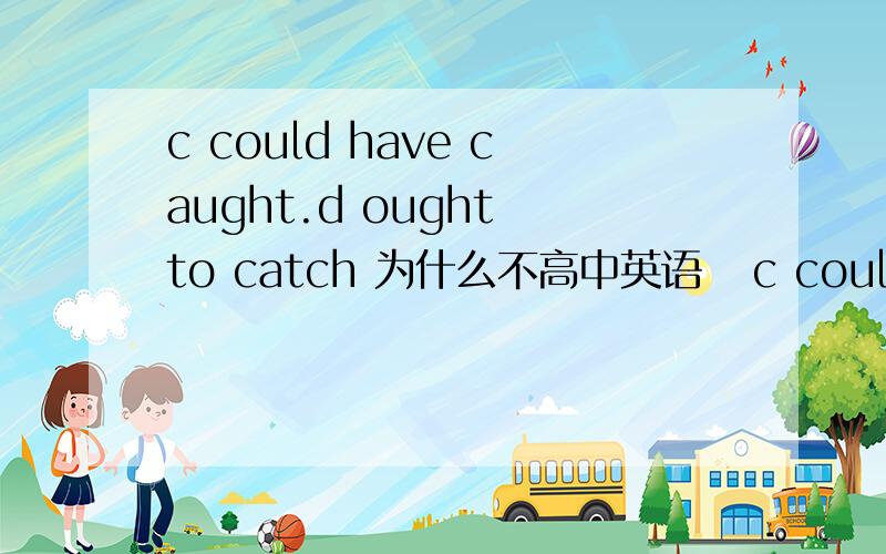 c could have caught.d ought to catch 为什么不高中英语   c could have caught. d ought to catch 为什么不能选别的