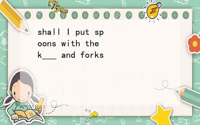 shall I put spoons with the k___ and forks