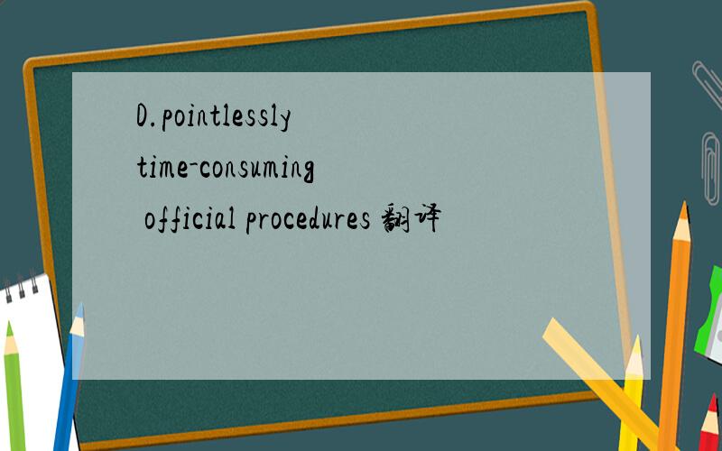 D.pointlessly time-consuming official procedures 翻译