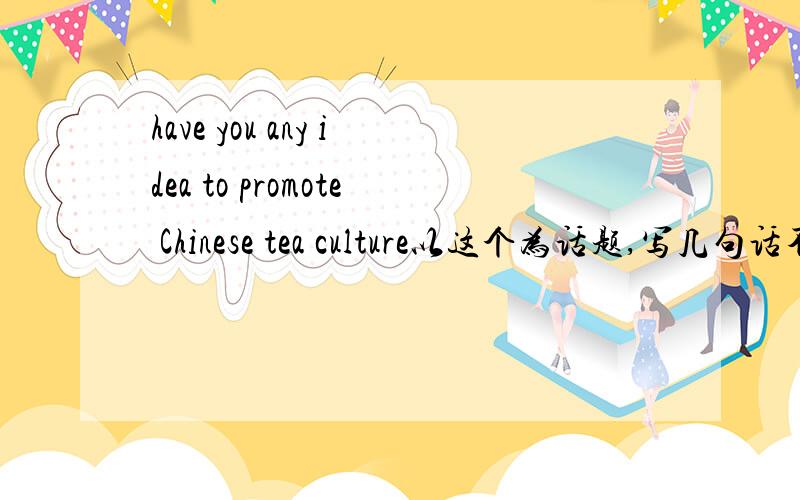 have you any idea to promote Chinese tea culture以这个为话题,写几句话不用很多,20-30个字就可以了