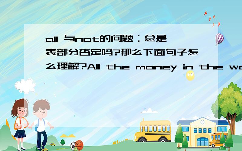 all 与not的问题：总是表部分否定吗?那么下面句子怎么理解?All the money in the world won't make you happy .All civilized people can't be cannibals没有分求求大家