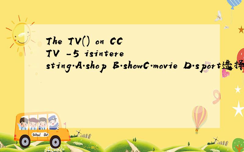 The TV() on CCTV -5 isinteresting.A.shop B.showC.movie D.sport选择一个答案.