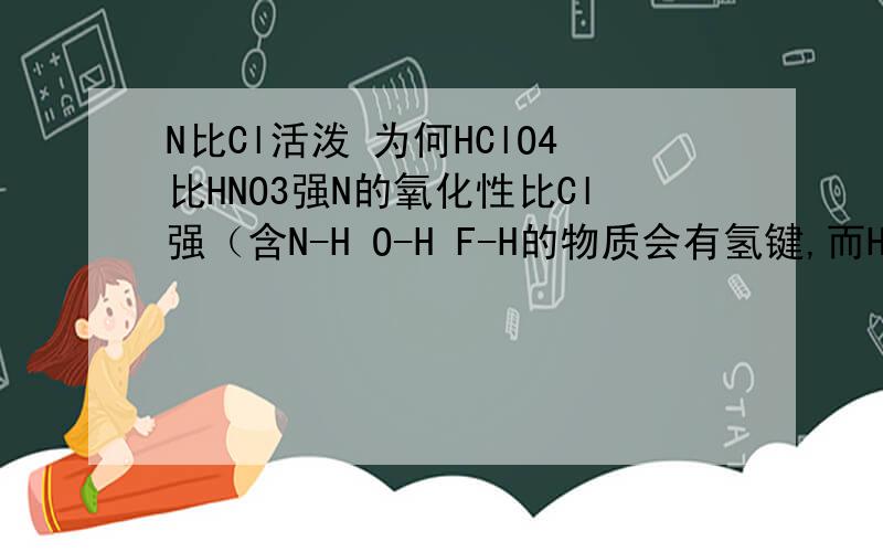 N比Cl活泼 为何HClO4比HNO3强N的氧化性比Cl强（含N-H O-H F-H的物质会有氢键,而H-Cl没有）元素的非金属性越强则该元素的最高价氧化物对应的水化物酸性越强所以HNO3的酸性应当比HClO4强但是HClO4是