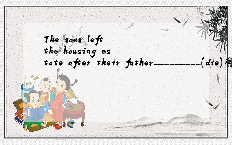 The sons left the housing estate after their father_________(die)有几个人说正确答案是died 可是有一些人说是dying 到底是哪个?