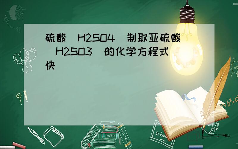 硫酸（H2SO4)制取亚硫酸（H2SO3)的化学方程式（快）