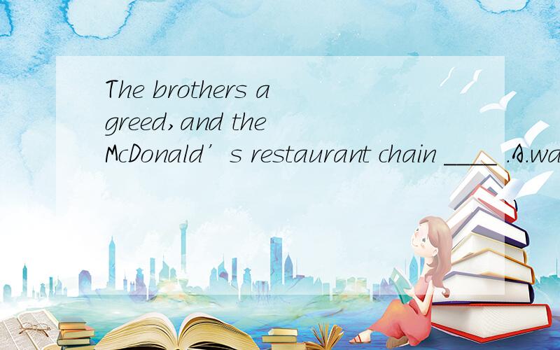 The brothers agreed,and the McDonald’s restaurant chain ____ .A.was born B.came into being C appeared D.opened选哪个?理由?
