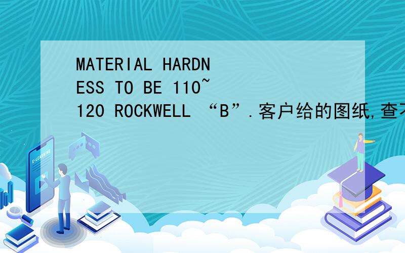 MATERIAL HARDNESS TO BE 110~120 ROCKWELL “B”.客户给的图纸,查不到材料的硬度单位,这句话是原话.求详解.