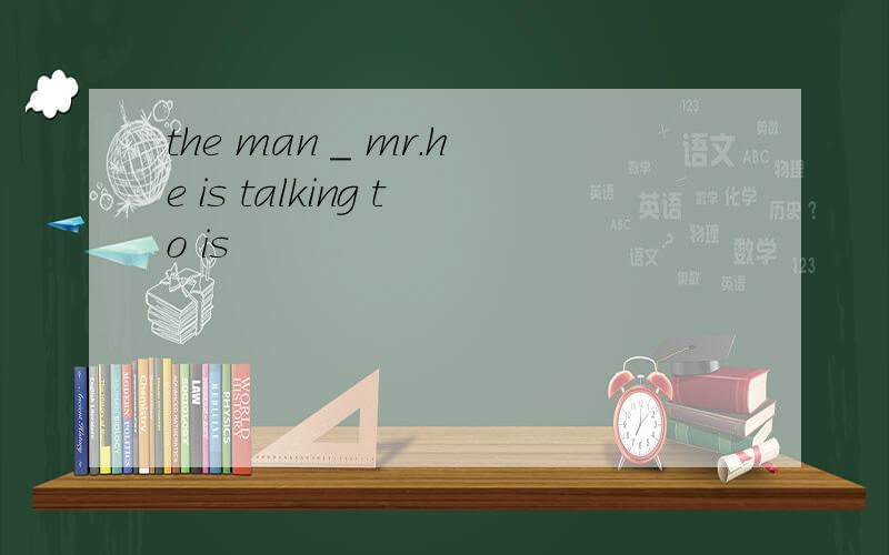 the man _ mr.he is talking to is