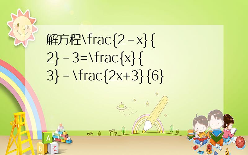 解方程\frac{2-x}{2}-3=\frac{x}{3}-\frac{2x+3}{6}