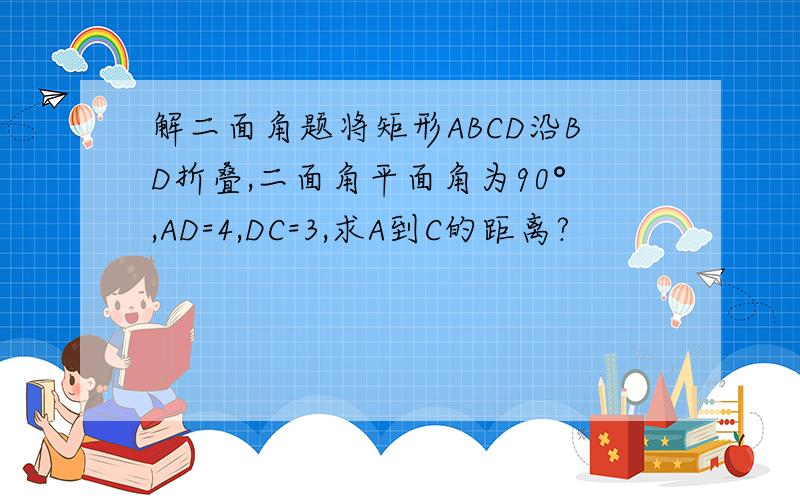 解二面角题将矩形ABCD沿BD折叠,二面角平面角为90°,AD=4,DC=3,求A到C的距离?