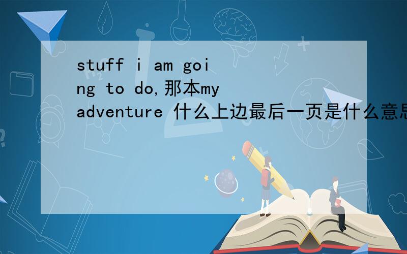 stuff i am going to do,那本my adventure 什么上边最后一页是什么意思啊.