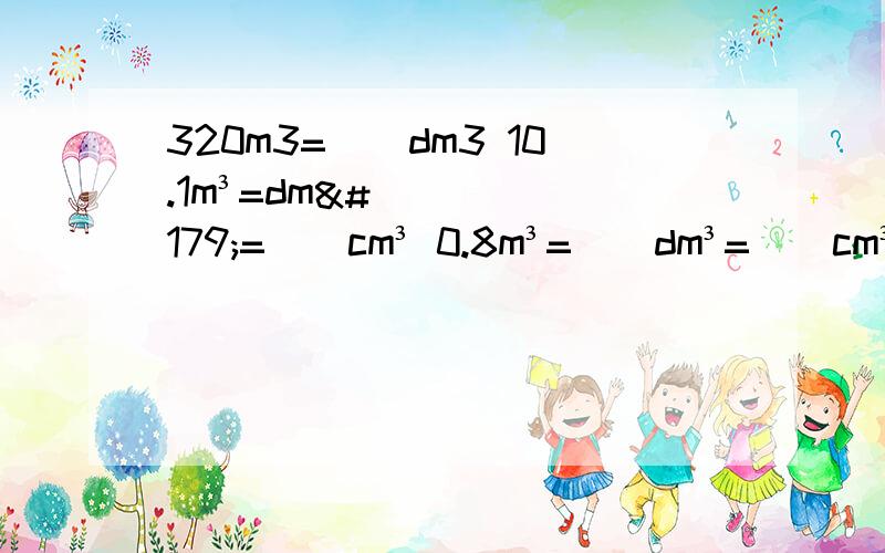 320m3=()dm3 10.1m³=dm³=()cm³ 0.8m³=()dm³=()cm³