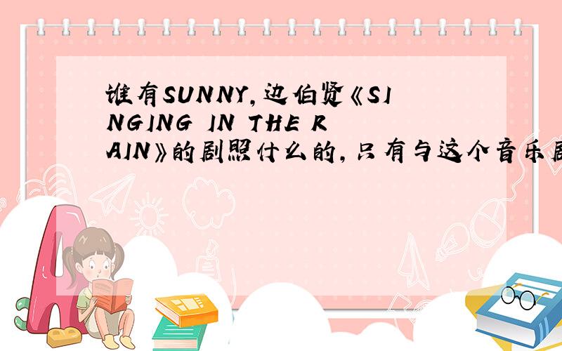 谁有SUNNY,边伯贤《SINGING IN THE RAIN》的剧照什么的,只有与这个音乐剧有关的都可以!