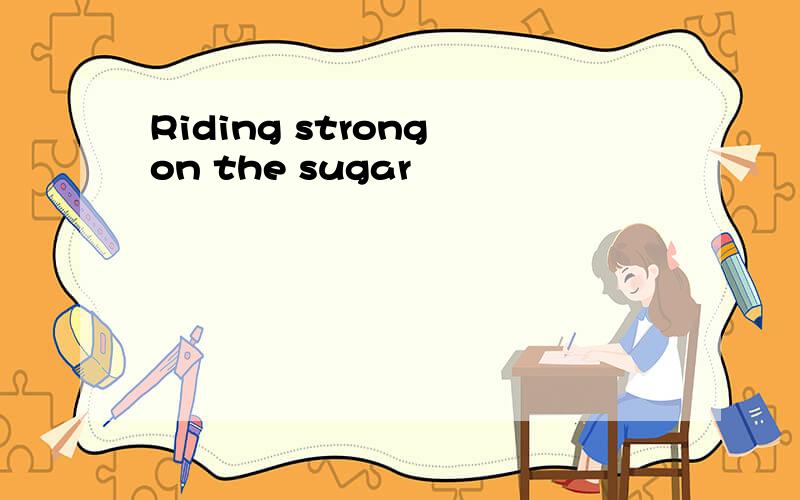 Riding strong on the sugar