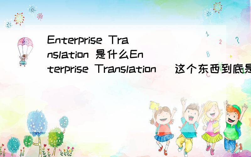 Enterprise Translation 是什么Enterprise Translation   这个东西到底是什么啊    对翻译行业能带来冲击吗 ?