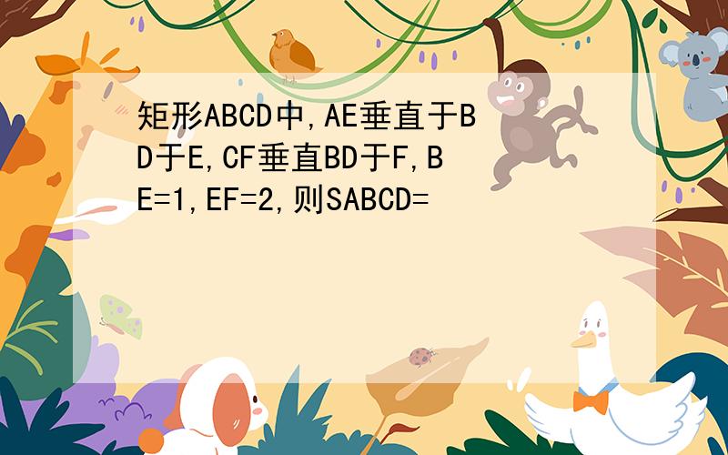 矩形ABCD中,AE垂直于BD于E,CF垂直BD于F,BE=1,EF=2,则SABCD=