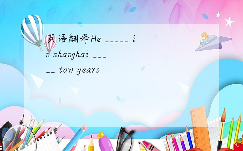 英语翻译He _____ in shanghai _____ tow years