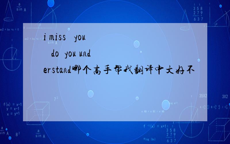 i miss   you     do  you understand哪个高手帮我翻译中文好不