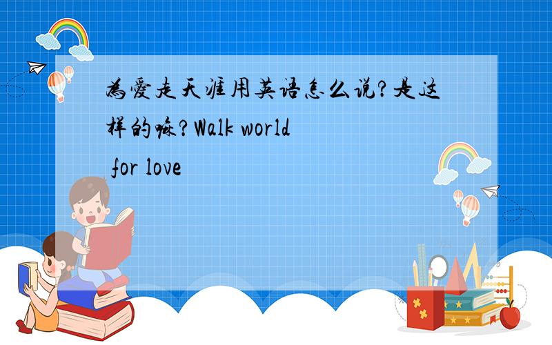 为爱走天涯用英语怎么说?是这样的嘛?Walk world for love