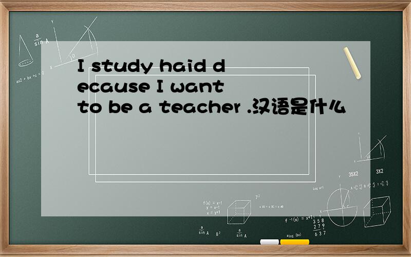 I study haid decause I want to be a teacher .汉语是什么