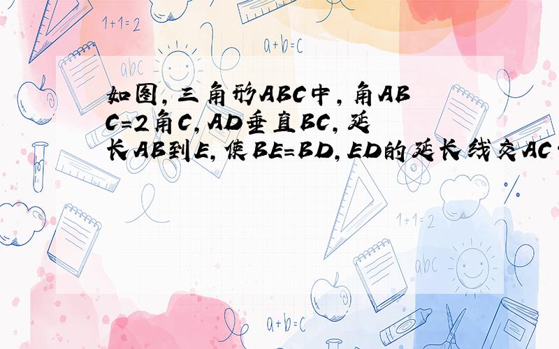 如图,三角形ABC中,角ABC=2角C,AD垂直BC,延长AB到E,使BE=BD,ED的延长线交AC于F,求证：AF=FC急啊～